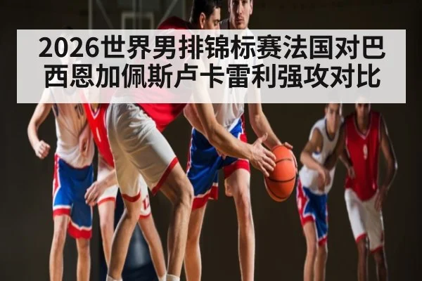 2026世界男排锦标赛法国对巴西恩加佩斯卢卡雷利强攻对比 - kaiyun