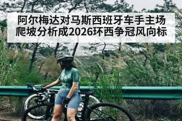 阿尔梅达对马斯西班牙车手主场爬坡分析成2026环西争冠风向标 - kaiyun