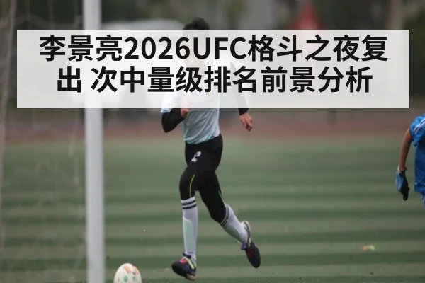 李景亮2026UFC格斗之夜复出 次中量级排名前景分析