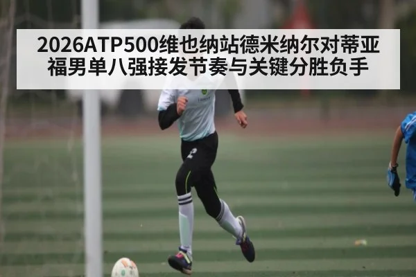 2026ATP500维也纳站德米纳尔对蒂亚福男单八强接发节奏与关键分胜负手