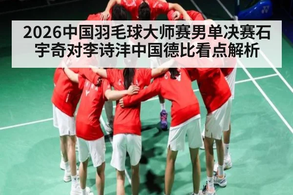 2026中国羽毛球大师赛男单决赛石宇奇对李诗沣中国德比看点解析