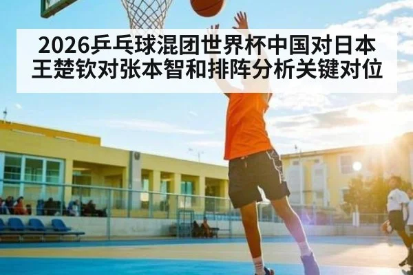 2026乒乓球混团世界杯中国对日本王楚钦对张本智和排阵分析关键对位