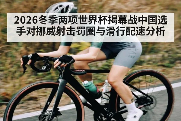 2026冬季两项世界杯揭幕战中国选手对挪威射击罚圈与滑行配速分析