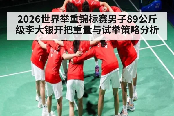 2026世界举重锦标赛男子89公斤级李大银开把重量与试举策略分析