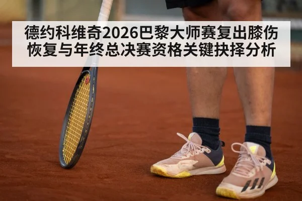 德约科维奇2026巴黎大师赛复出膝伤恢复与年终总决赛资格关键抉择分析